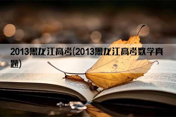 2013黑龙江高考(2013黑龙江高考数学真题)