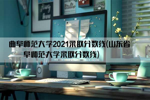 曲阜师范大学2021录取分数线(山东省曲阜师范大学录取分数线)